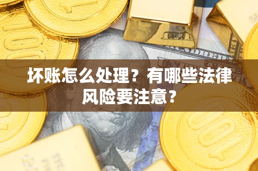 武汉坏账怎么处理？有哪些法律风险要注意？