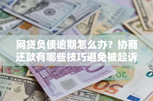 武汉网贷负债逾期怎么办？协商还款有哪些技巧避免被起诉？