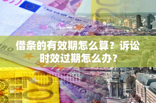 武汉借条的有效期怎么算？诉讼时效过期怎么办？