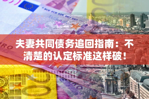 武汉夫妻共同债务追回指南：不清楚的认定标准这样破！