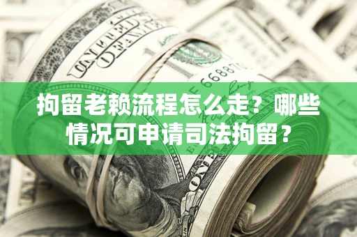 武汉拘留老赖流程怎么走？哪些情况可申请司法拘留？