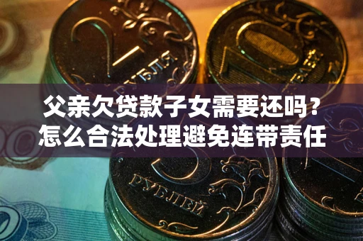 武汉父亲欠贷款子女需要还吗？怎么合法处理避免连带责任？
