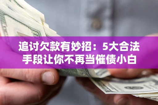 武汉追讨欠款有妙招：5大合法手段让你不再当催债小白