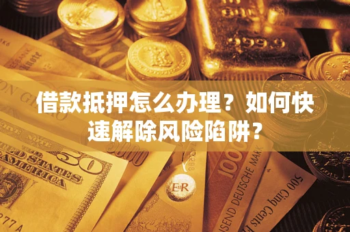 武汉借款抵押怎么办理？如何快速解除风险陷阱？