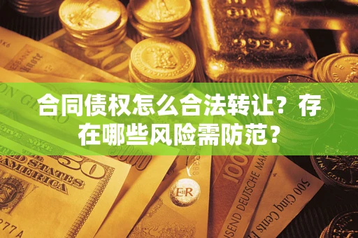 武汉合同债权怎么合法转让？存在哪些风险需防范？