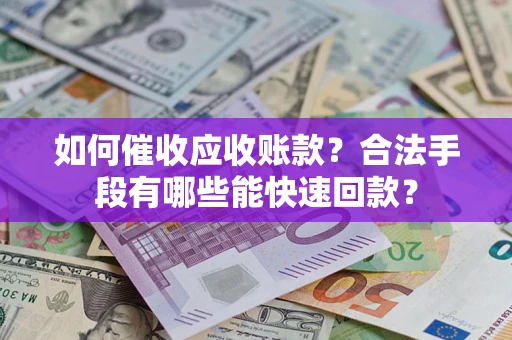 武汉如何催收应收账款？合法手段有哪些能快速回款？