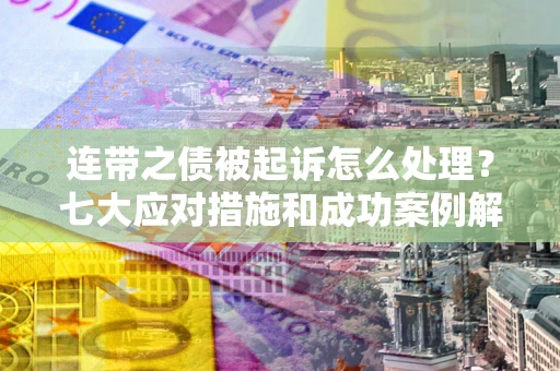 武汉连带之债被起诉怎么处理？七大应对措施和成功案例解析