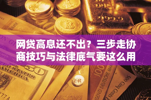 武汉网贷高息还不出？三步走协商技巧与法律底气要这么用