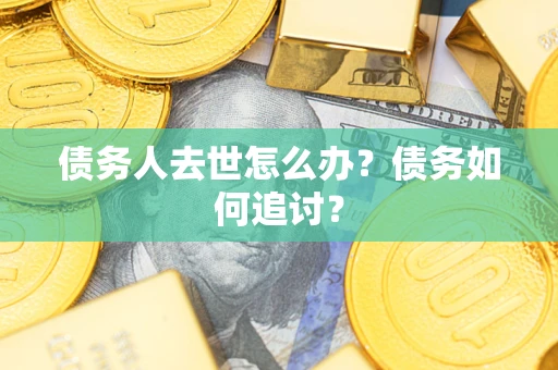 武汉债务人去世怎么办？债务如何追讨？