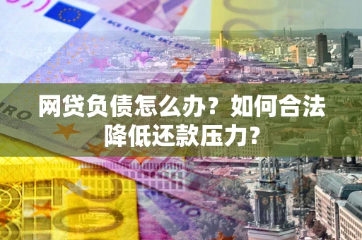 武汉网贷负债怎么办？如何合法降低还款压力？