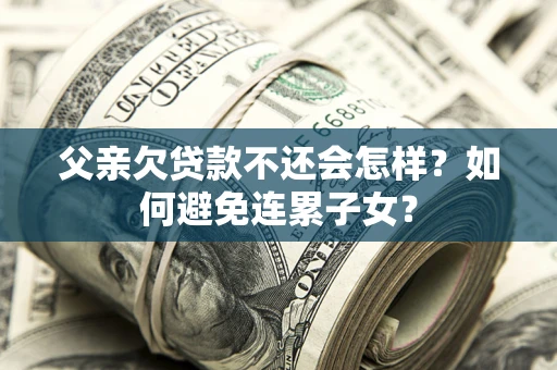 武汉父亲欠贷款不还会怎样？如何避免连累子女？