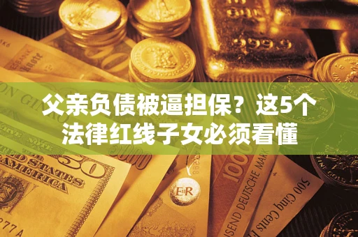 武汉父亲负债被逼担保？这5个法律红线子女必须看懂
