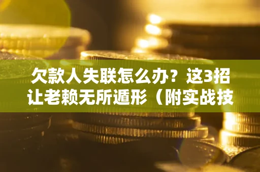 武汉欠款人失联怎么办？这3招让老赖无所遁形（附实战技巧）