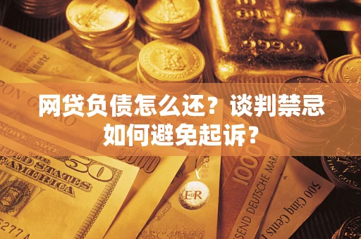 武汉网贷负债怎么还？谈判禁忌如何避免起诉？