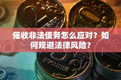 武汉催收非法债务怎么应对？如何规避法律风险？