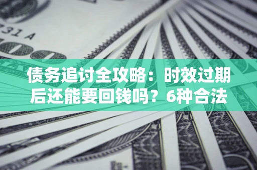 武汉债务追讨全攻略：时效过期后还能要回钱吗？6种合法手段助你维权