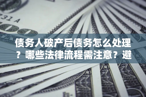 武汉债务人破产后债务怎么处理？哪些法律流程需注意？避免踩坑指南