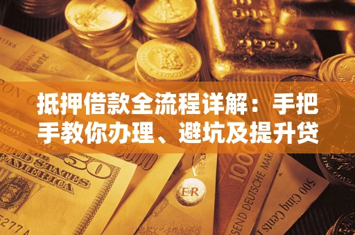 武汉抵押借款全流程详解：手把手教你办理、避坑及提升贷款额度