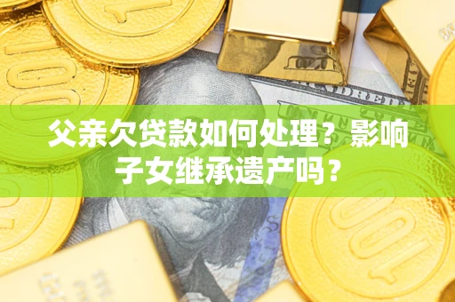 武汉父亲欠贷款如何处理？影响子女继承遗产吗？