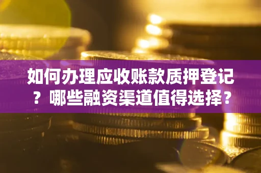 武汉如何办理应收账款质押登记？哪些融资渠道值得选择？