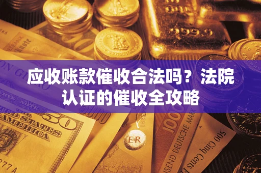 武汉应收账款催收合法吗？法院认证的催收全攻略