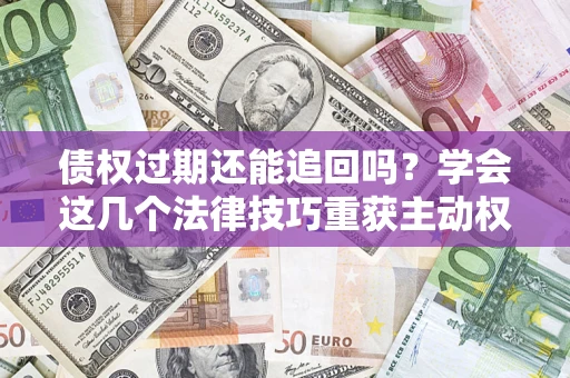 武汉债权过期还能追回吗？学会这几个法律技巧重获主动权
