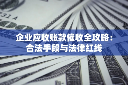 武汉企业应收账款催收全攻略：合法手段与法律红线