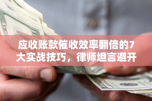 武汉应收账款催收效率翻倍的7大实战技巧，律师坦言避开这些法律雷区最关键