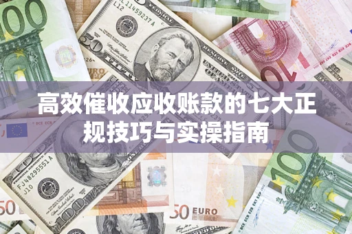 武汉高效催收应收账款的七大正规技巧与实操指南