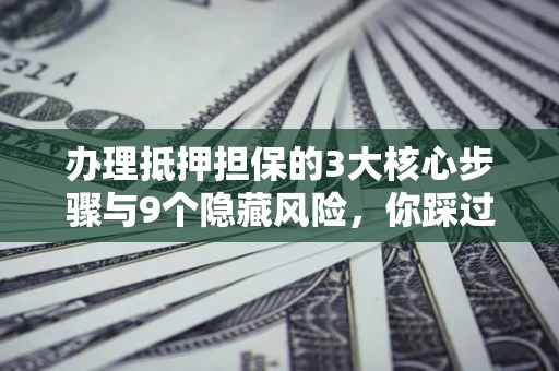 武汉办理抵押担保的3大核心步骤与9个隐藏风险，你踩过哪个坑？