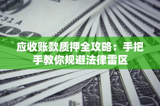武汉应收账款质押全攻略：手把手教你规避法律雷区