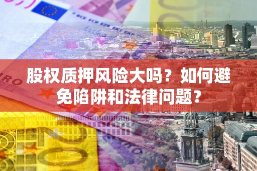 武汉股权质押风险大吗？如何避免陷阱和法律问题？