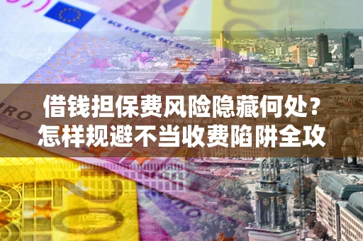 武汉借钱担保费风险隐藏何处？怎样规避不当收费陷阱全攻略！