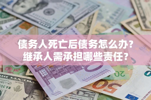 武汉债务人死亡后债务怎么办？继承人需承担哪些责任？