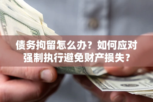 武汉债务拘留怎么办？如何应对强制执行避免财产损失？