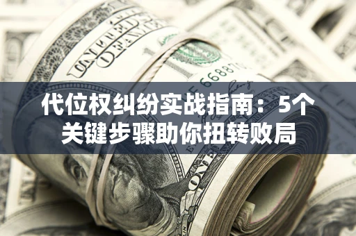 武汉代位权纠纷实战指南：5个关键步骤助你扭转败局
