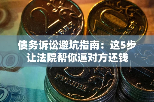 武汉债务诉讼避坑指南：这5步让法院帮你逼对方还钱