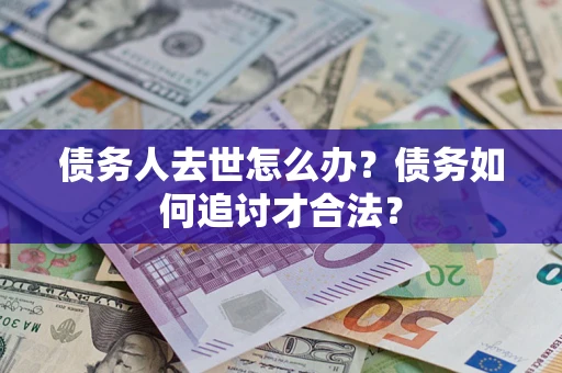 武汉债务人去世怎么办？债务如何追讨才合法？