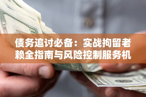 武汉债务追讨必备：实战拘留老赖全指南与风险控制服务机构推荐