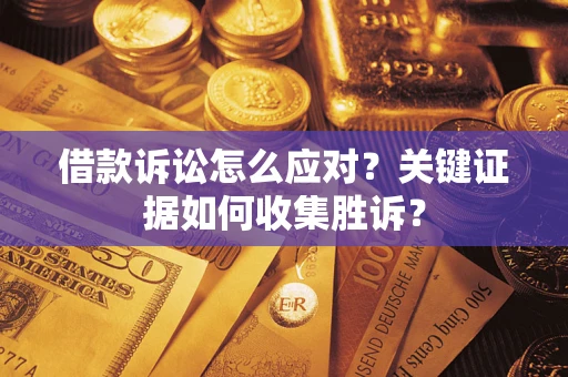 武汉借款诉讼怎么应对？关键证据如何收集胜诉？