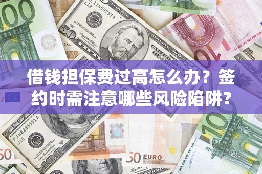 武汉借钱担保费过高怎么办？签约时需注意哪些风险陷阱？