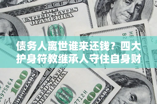 武汉债务人离世谁来还钱？四大护身符教继承人守住自身财产