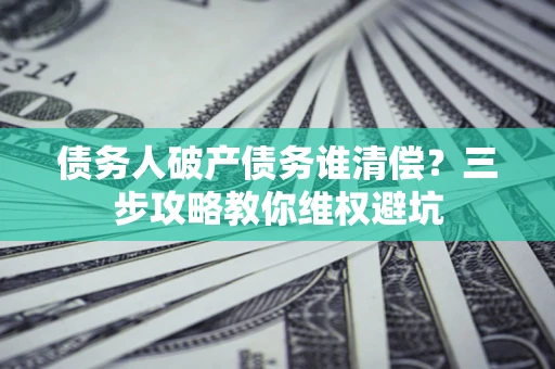 武汉债务人破产债务谁清偿?三步攻略教你维权避坑 武汉债务人破产债务谁清偿?三步攻略教你维权避坑