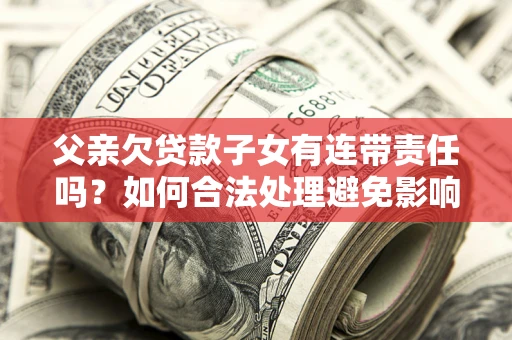 武汉父亲欠贷款子女有连带责任吗？如何合法处理避免影响？