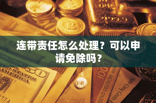 武汉连带责任怎么处理？可以申请免除吗？