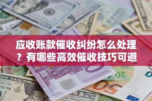 武汉应收账款催收纠纷怎么处理？有哪些高效催收技巧可避免坏账？