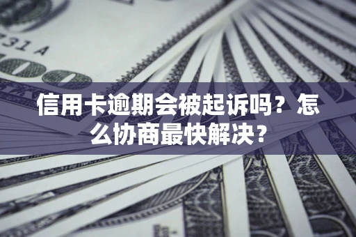 武汉信用卡逾期会被起诉吗？怎么协商最快解决？