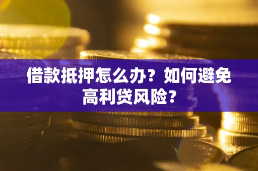 武汉借款抵押怎么办？如何避免高利贷风险？