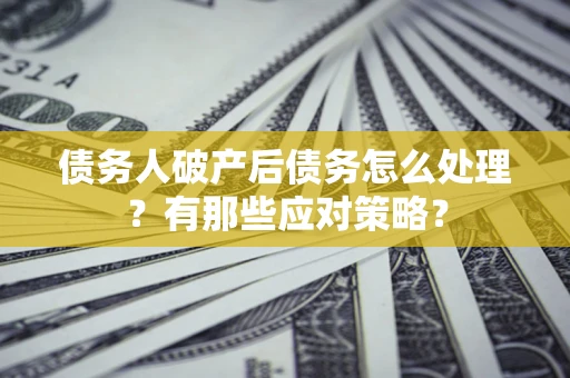 武汉债务人破产后债务怎么处理？有那些应对策略？