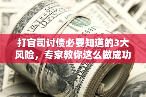武汉打官司讨债必要知道的3大风险，专家教你这么做成功率飙升